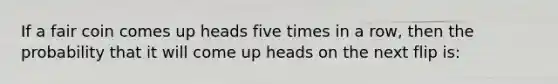 If a fair coin comes up heads five times in a row, then the probability that it will come up heads on the next flip is: