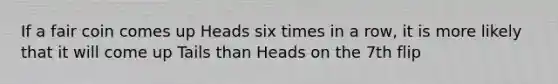 If a fair coin comes up Heads six times in a row, it is more likely that it will come up Tails than Heads on the 7th flip