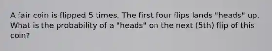 A fair coin is flipped 5 times. The first four flips lands "heads" up. What is the probability of a "heads" on the next (5th) flip of this coin?