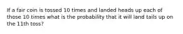 If a fair coin is tossed 10 times and landed heads up each of those 10 times what is the probability that it will land tails up on the 11th toss?