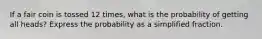 If a fair coin is tossed 12 ​times, what is the probability of getting all​ heads? Express the probability as a simplified fraction.