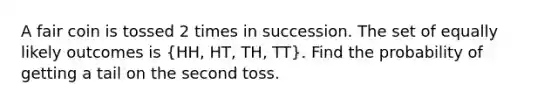 A fair coin is tossed 2 times in succession. The set of equally likely outcomes is (HH, HT, TH, TT). Find the probability of getting a tail on the second toss.