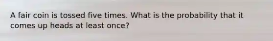 A fair coin is tossed five times. What is the probability that it comes up heads at least once?