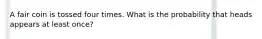A fair coin is tossed four times. What is the probability that heads appears at least once?