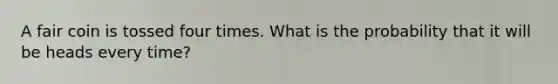 A fair coin is tossed four times. What is the probability that it will be heads every time?