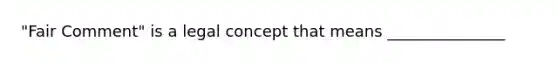 "Fair Comment" is a legal concept that means _______________