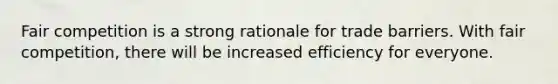 Fair competition is a strong rationale for trade barriers. With fair competition, there will be increased efficiency for everyone.