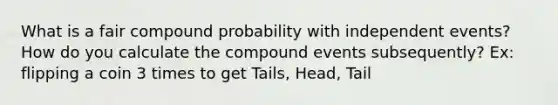 What is a fair compound probability with independent events? How do you calculate the compound events subsequently? Ex: flipping a coin 3 times to get Tails, Head, Tail