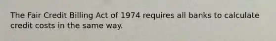 The Fair Credit Billing Act of 1974 requires all banks to calculate credit costs in the same way.