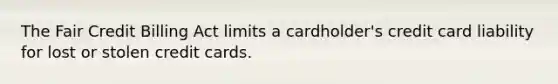 The Fair Credit Billing Act limits a cardholder's credit card liability for lost or stolen credit cards.