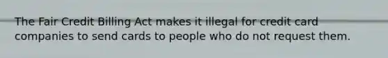 The Fair Credit Billing Act makes it illegal for credit card companies to send cards to people who do not request them.