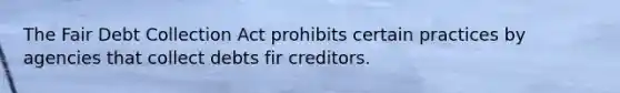 The Fair Debt Collection Act prohibits certain practices by agencies that collect debts fir creditors.