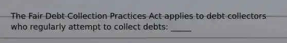 The Fair Debt Collection Practices Act applies to debt collectors who regularly attempt to collect debts: _____