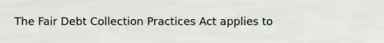 The Fair Debt Collection Practices Act applies to