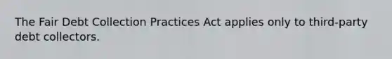 The Fair Debt Collection Practices Act applies only to third-party debt collectors.