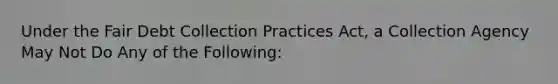 Under the Fair Debt Collection Practices Act, a Collection Agency May Not Do Any of the Following: