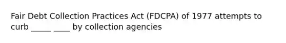 Fair Debt Collection Practices Act (FDCPA) of 1977 attempts to curb _____ ____ by collection agencies