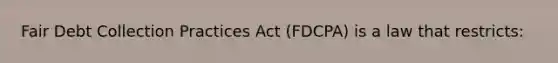 Fair Debt Collection Practices Act (FDCPA) is a law that restricts: