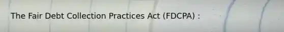 The Fair Debt Collection Practices Act (FDCPA) :