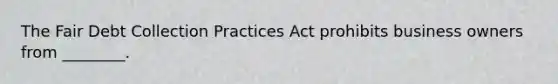 The Fair Debt Collection Practices Act prohibits business owners from ________.