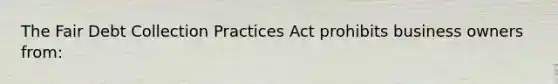 The Fair Debt Collection Practices Act prohibits business owners from: