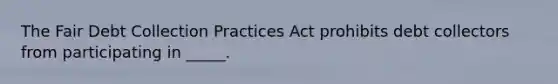 The Fair Debt Collection Practices Act prohibits debt collectors from participating in _____.