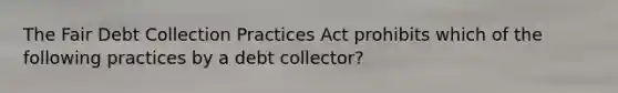 The Fair Debt Collection Practices Act prohibits which of the following practices by a debt collector?