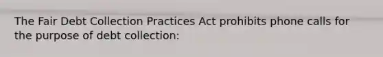 The Fair Debt Collection Practices Act prohibits phone calls for the purpose of debt collection: