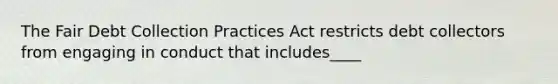 The Fair Debt Collection Practices Act restricts debt collectors from engaging in conduct that includes____