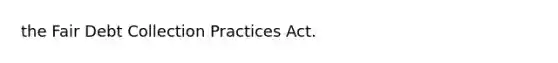 the Fair Debt Collection Practices Act.