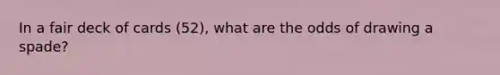 In a fair deck of cards (52), what are the odds of drawing a spade?