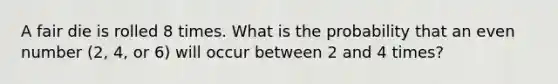 A fair die is rolled 8 times. What is the probability that an even number (2, 4, or 6) will occur between 2 and 4 times?