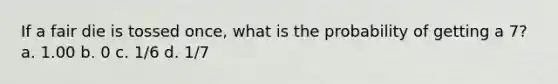 If a fair die is tossed once, what is the probability of getting a 7? a. 1.00 b. 0 c. 1/6 d. 1/7