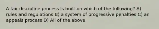 A fair discipline process is built on which of the following? A) rules and regulations B) a system of progressive penalties C) an appeals process D) All of the above