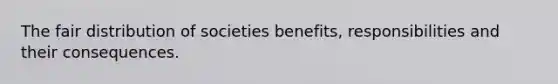 The fair distribution of societies benefits, responsibilities and their consequences.