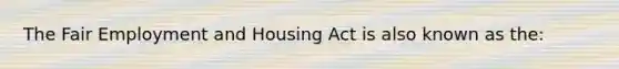 The Fair Employment and Housing Act is also known as the: