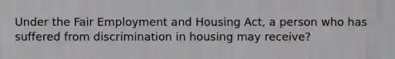 Under the Fair Employment and Housing Act, a person who has suffered from discrimination in housing may receive?