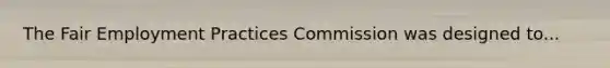 The Fair Employment Practices Commission was designed to...