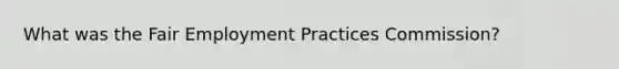 What was the Fair Employment Practices Commission?