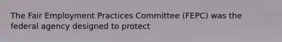 The Fair Employment Practices Committee (FEPC) was the federal agency designed to protect