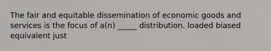 The fair and equitable dissemination of economic goods and services is the focus of a(n) _____ distribution. loaded biased equivalent just