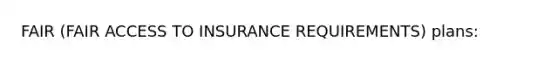 FAIR (FAIR ACCESS TO INSURANCE REQUIREMENTS) plans: