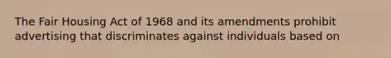 The Fair Housing Act of 1968 and its amendments prohibit advertising that discriminates against individuals based on