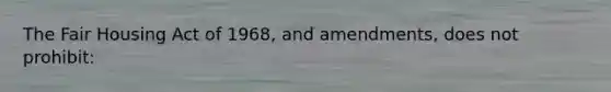 The Fair Housing Act of 1968, and amendments, does not prohibit: