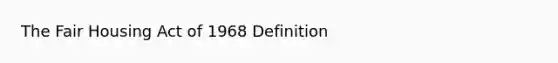 The Fair Housing Act of 1968 Definition