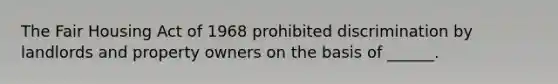 The Fair Housing Act of 1968 prohibited discrimination by landlords and property owners on the basis of ______.