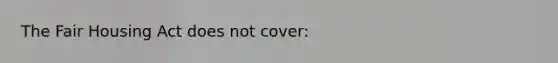 The Fair Housing Act does not cover: