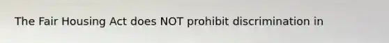 The Fair Housing Act does NOT prohibit discrimination in