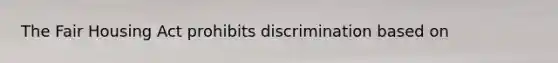 The Fair Housing Act prohibits discrimination based on