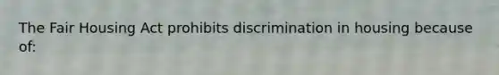 The Fair Housing Act prohibits discrimination in housing because of: